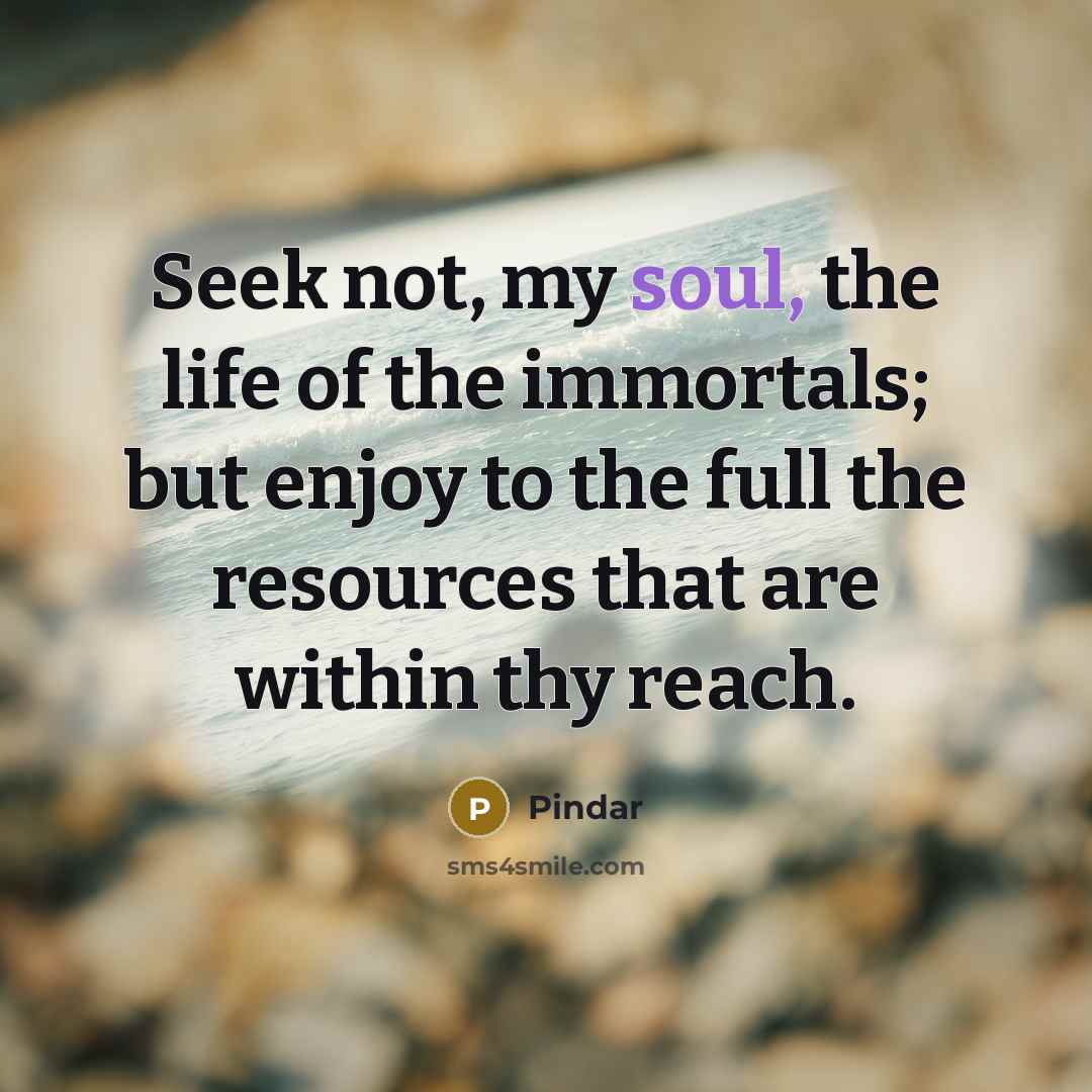 “Seek not, my soul, the life of the immortals; but…” quote by Pindar