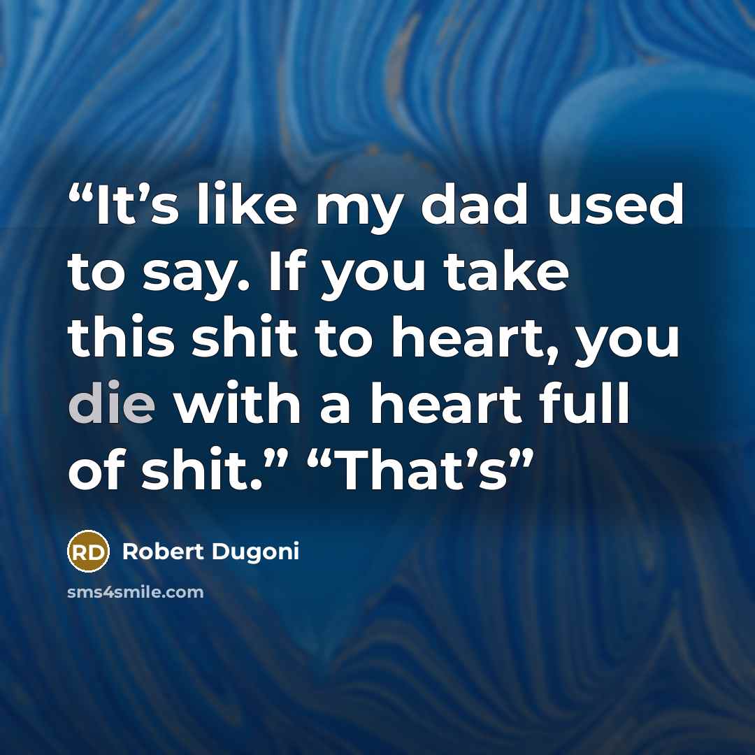 “It’s like my dad used to say. If you take this shit to heart, you die with a heart full of shit.” “That’s” quote by Robert Dugoni