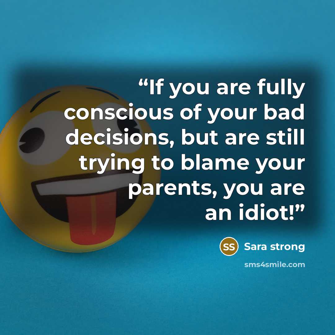 “If you are fully conscious of your bad decisions, but are still trying to blame your parents, you are an idiot!” quote by Sara strong