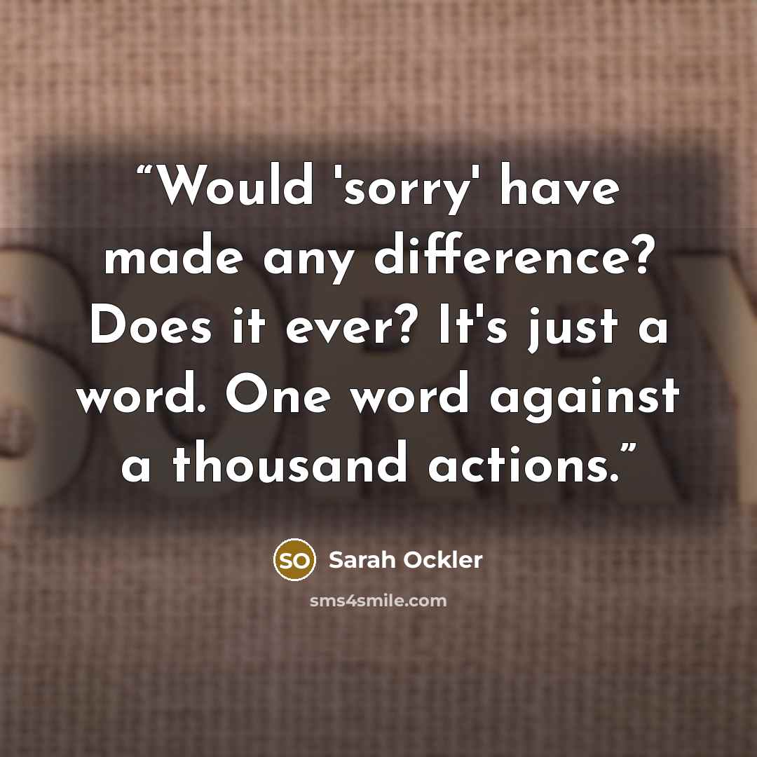 “Would 'sorry' have made any difference? Does it ever? It's just a word. One word against a thousand actions.” quote by Sarah Ockler
