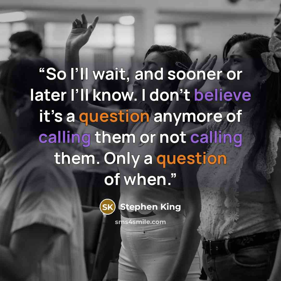 “So I’ll wait, and sooner or later I’ll know. I don’t believe it’s a question anymore of calling them or not calling them. Only a question of when.” quote by Stephen King