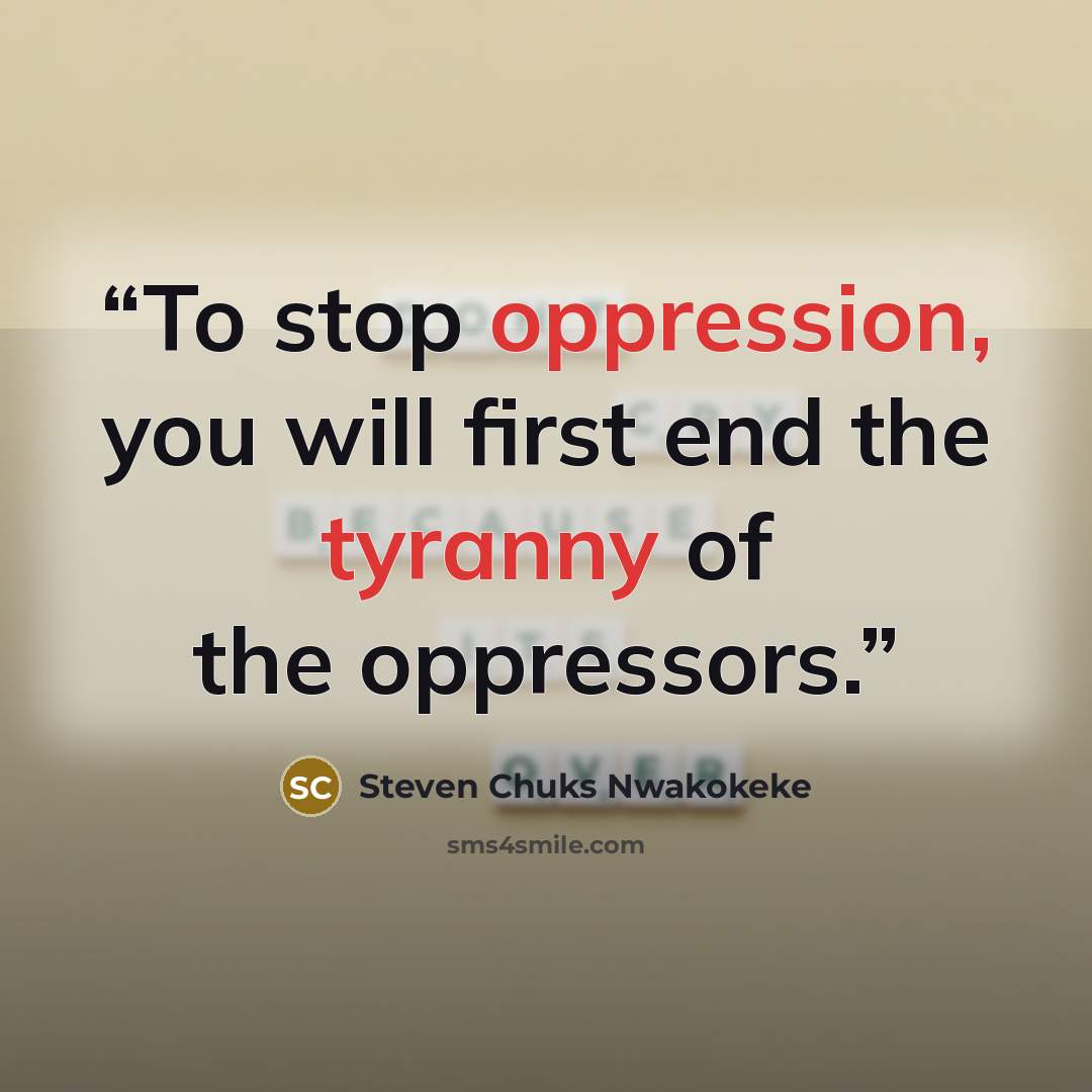 “To stop oppression, you will first end the tyranny of the oppressors.” quote by Steven Chuks Nwakokeke