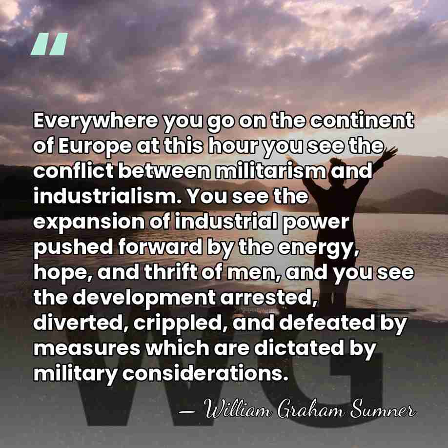 Everywhere you go on the continent of Europe at this hour you&hellip; - William Graham Sumner