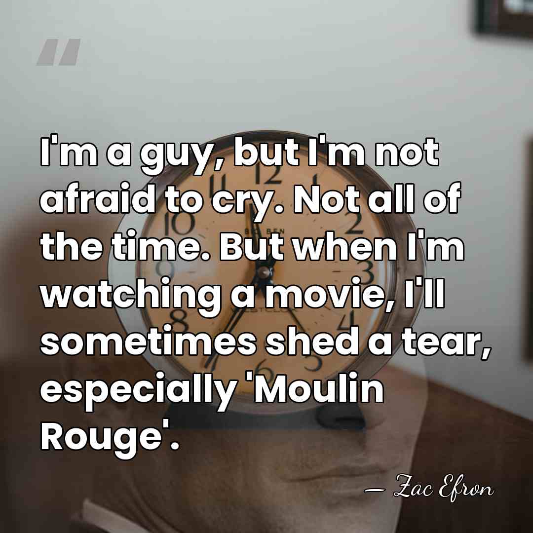 I'm a guy, but I'm not afraid to cry. Not all of&hellip; - Zac Efron