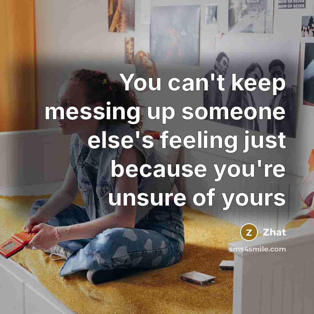 “You can't keep messing up someone else's feeling just because you're unsure of yours” quote by Zhat
