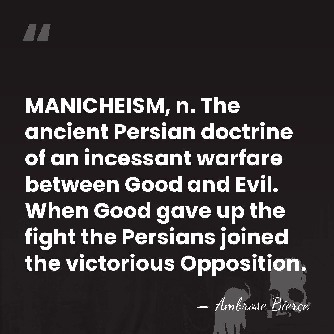 MANICHEISM, n. The ancient Persian doctrine of an incessant warfare between Good&hellip; - Ambrose Bierce