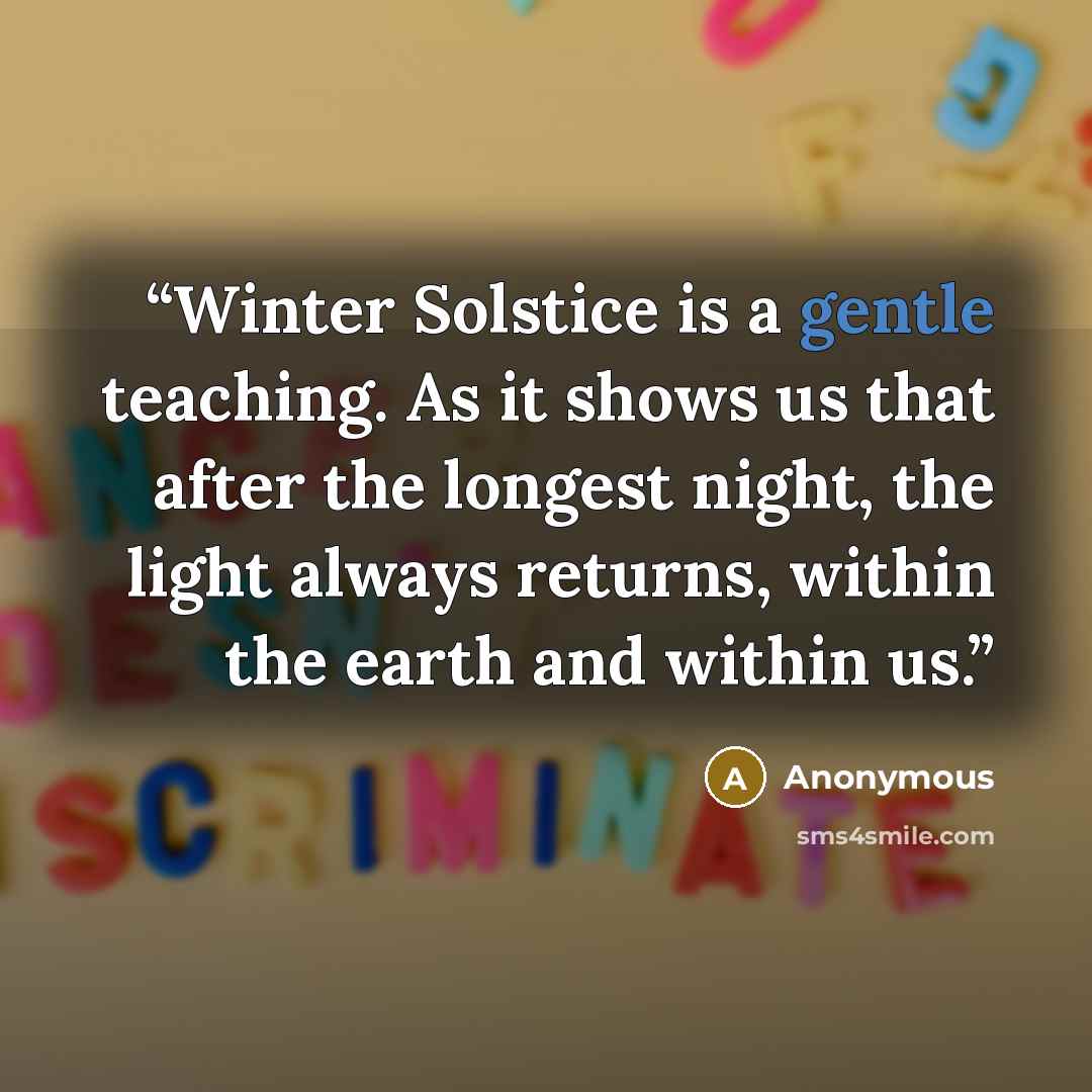 “Winter Solstice is a gentle teaching. As it shows us that after the longest night, the light always returns, within the earth and within us.” quote by Anonymous