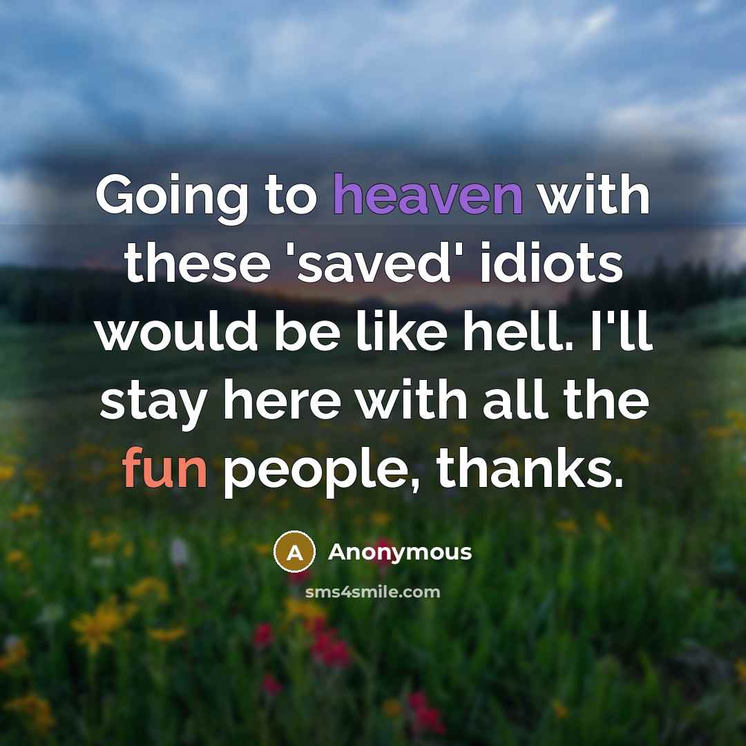 “Going to heaven with these 'saved' idiots would be like hell. I'll stay here with all the fun people, thanks.” quote by Anonymous