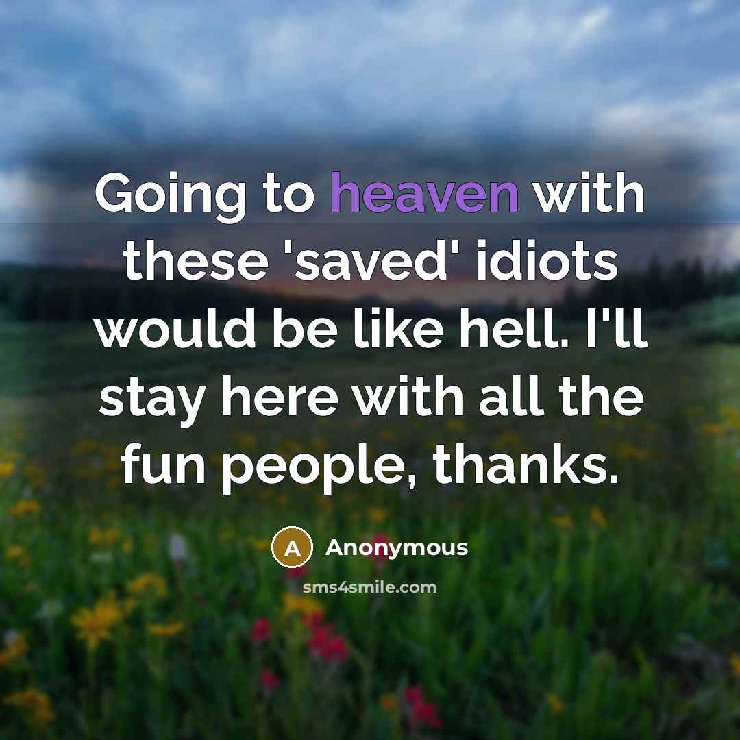 “Going to heaven with these 'saved' idiots would be like hell. I'll stay here with all the fun people, thanks.” quote by Anonymous
