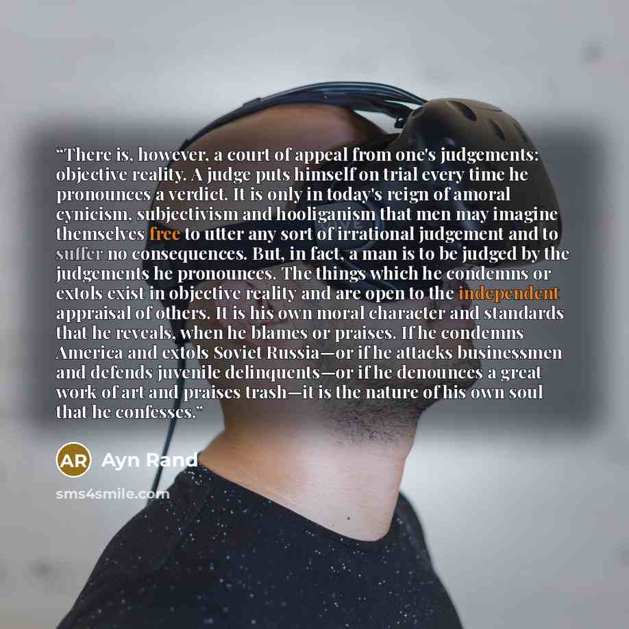 “There is, however, a court of appeal from one's judgements: objective reality. A judge puts himself on trial every time he pronounces a verdict. It is only in today's reign of amoral cynicism, subjectivism and hooliganism that men may imagine themselves free to utter any sort of irrational…” quote by Ayn Rand