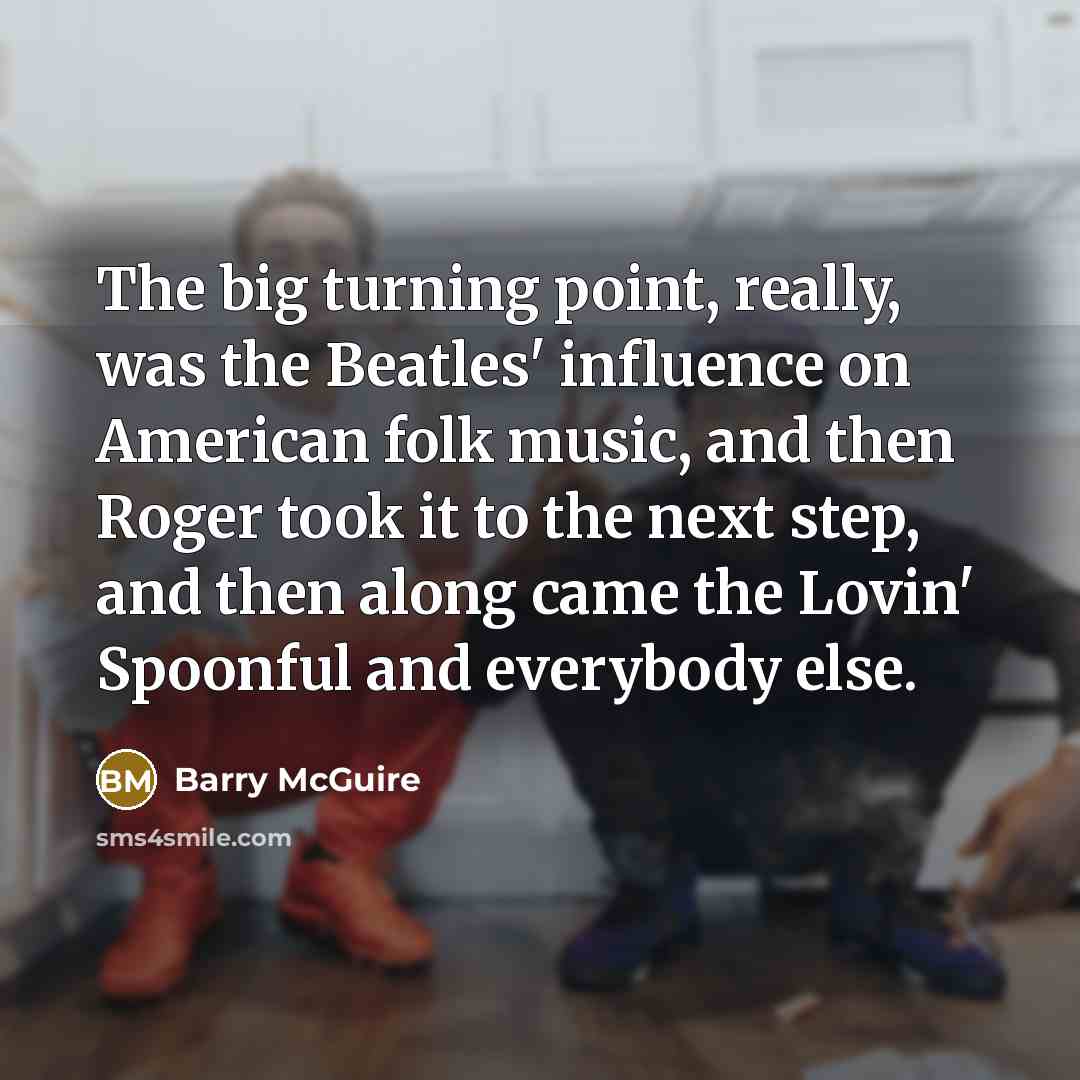 “The big turning point, really, was the Beatles' influence on American folk music, and then Roger took it to the next step, and then along came the Lovin' Spoonful and everybody else.” quote by Barry McGuire