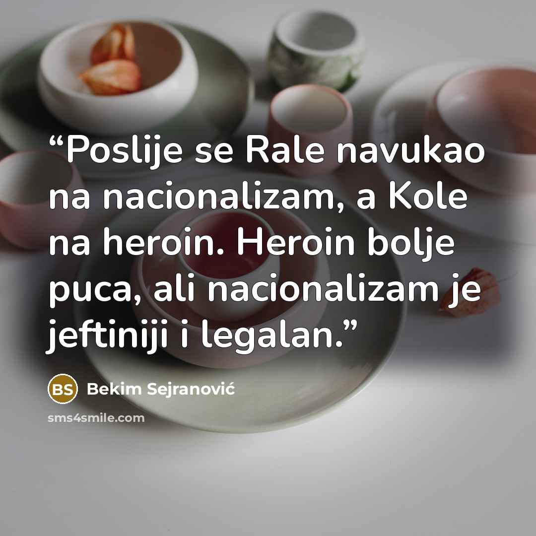 “Poslije se Rale navukao na nacionalizam, a Kole na heroin. Heroin bolje puca, ali nacionalizam je jeftiniji i legalan.” quote by Bekim Sejranović