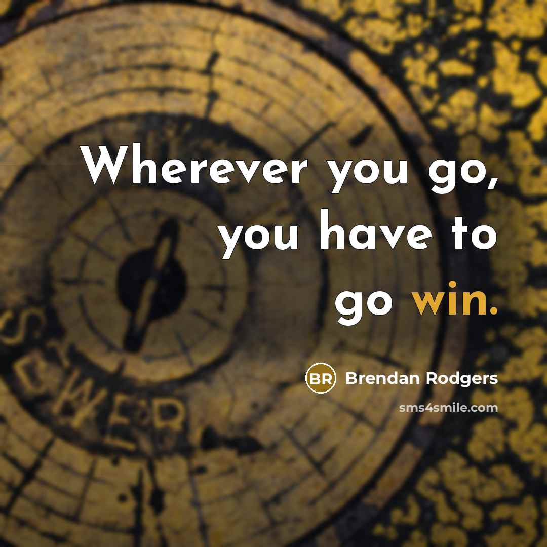 “Wherever you go, you have to go win.…” quote by Brendan Rodgers