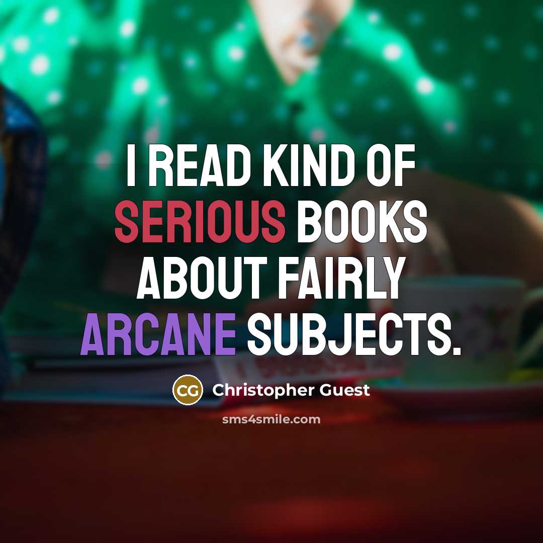 “I read kind of serious books about fairly arcane subjects.…” quote by Christopher Guest