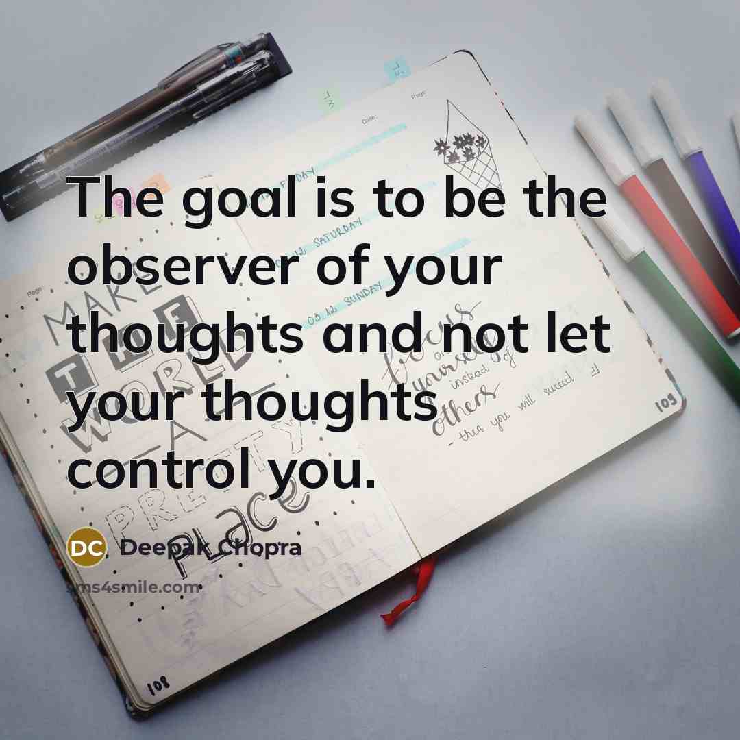 “The goal is to be the observer of your thoughts and not let your thoughts control you.” quote by Deepak Chopra