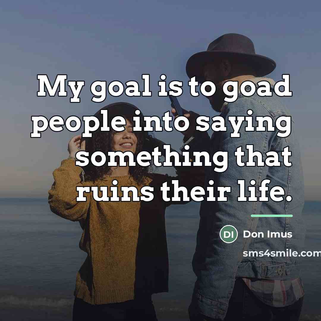 “My goal is to goad people into saying something that…” quote by Don Imus