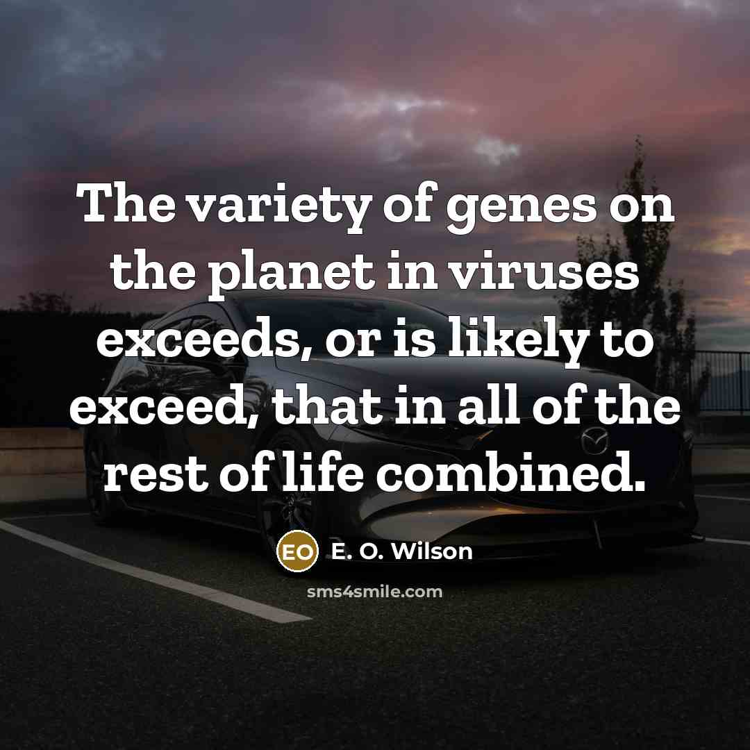 “The variety of genes on the planet in viruses exceeds, or is likely to exceed, that in all of the rest of life combined.” quote by E. O. Wilson