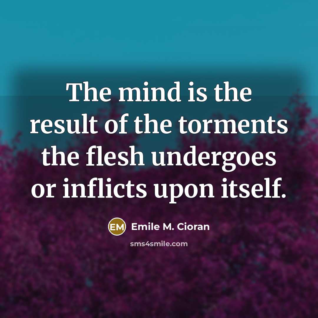 “The mind is the result of the torments the flesh…” quote by Emile M. Cioran