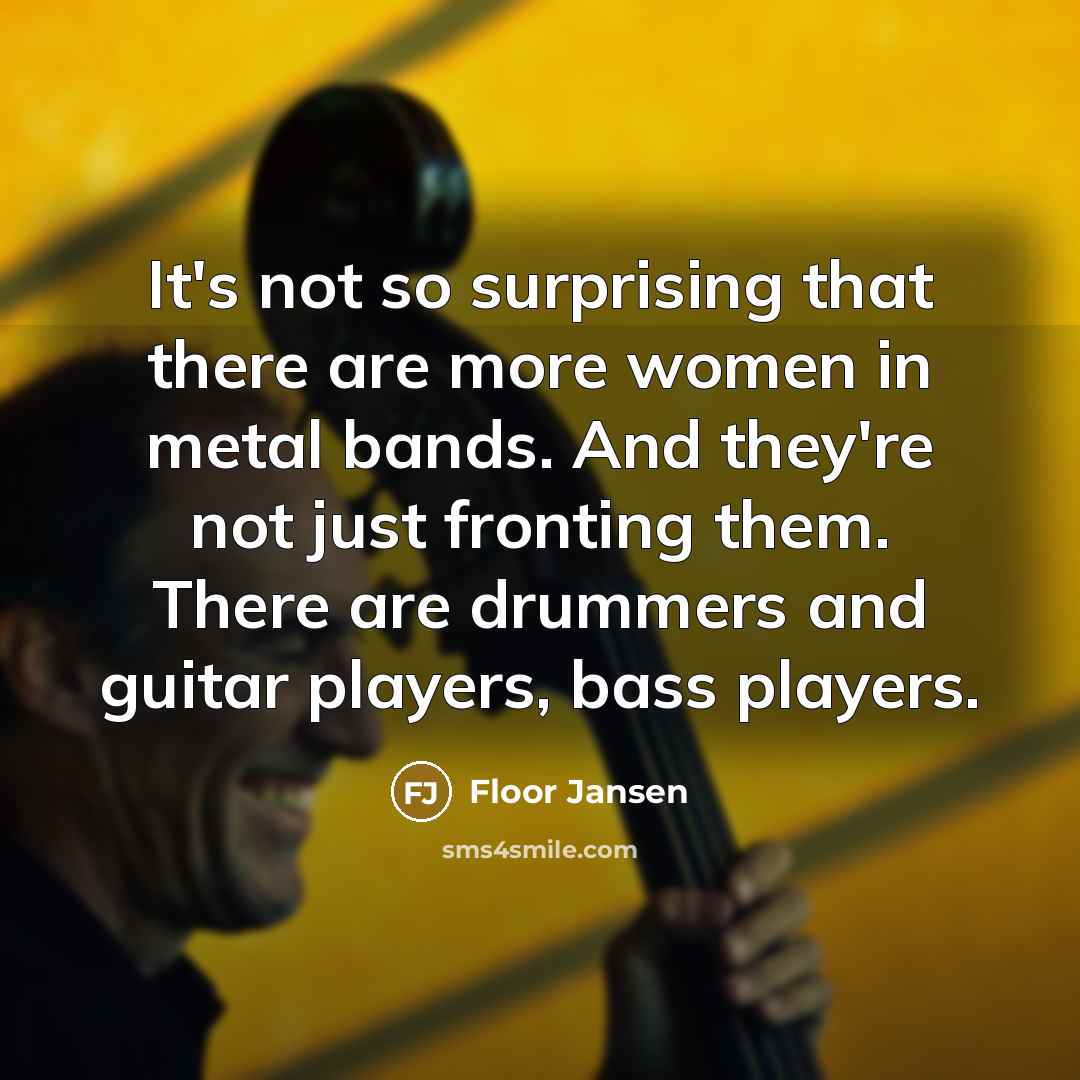 “It's not so surprising that there are more women in metal bands. And they're not just fronting them. There are drummers and guitar players, bass players.” quote by Floor Jansen