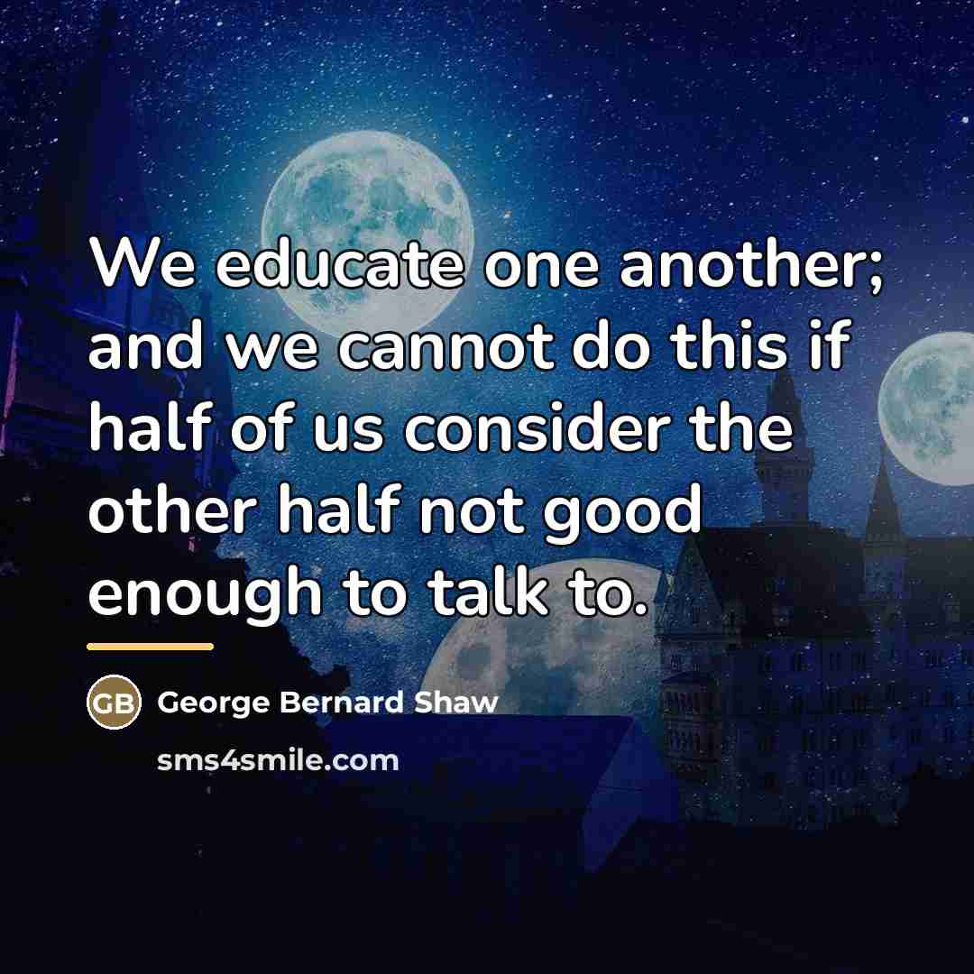 “We educate one another; and we cannot do this if…” quote by George Bernard Shaw