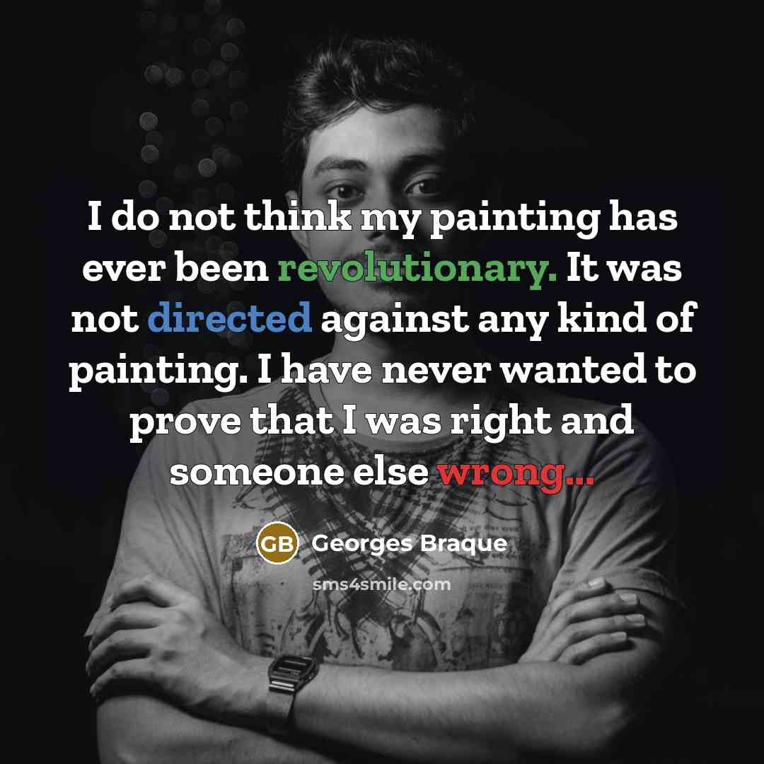 “I do not think my painting has ever been revolutionary. It was not directed against any kind of painting. I have never wanted to prove that I was right and someone else wrong...” quote by Georges Braque