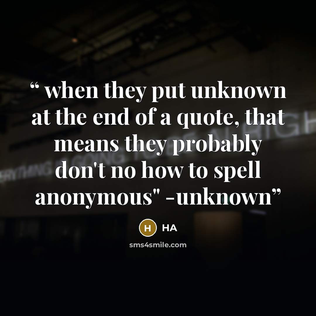 “when they put unknown at the end of a quote, that means they probably don't no how to spell anonymous" -unknown” quote by ha