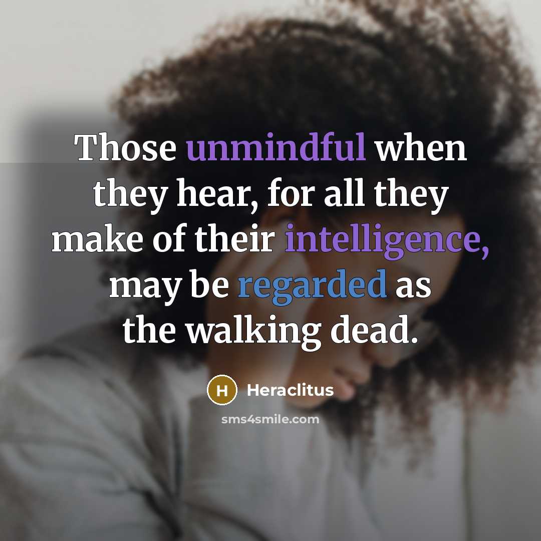 “Those unmindful when they hear, for all they make of their intelligence, may be regarded as the walking dead.” quote by Heraclitus