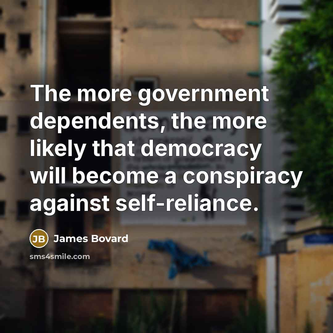 “The more government dependents, the more likely that democracy will…” quote by James Bovard