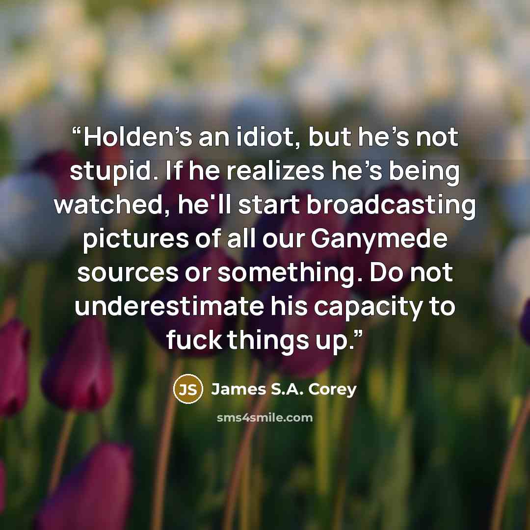 “Holden's an idiot, but he's not stupid. If he realizes he's being watched, he'll start broadcasting pictures of all our Ganymede sources or something. Do not underestimate his capacity to fuck things up.” quote by James S.A. Corey