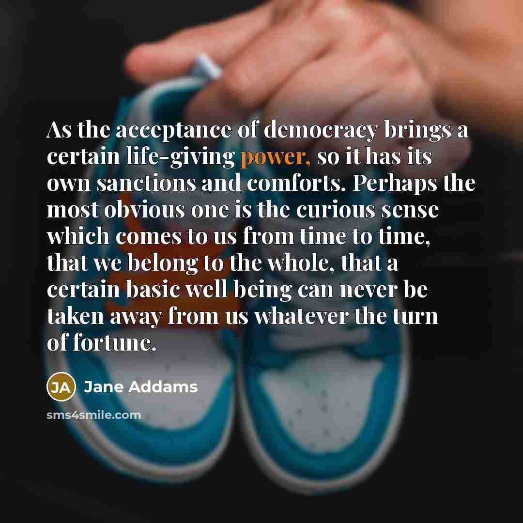 “As the acceptance of democracy brings a certain life-giving power,…” quote by Jane Addams