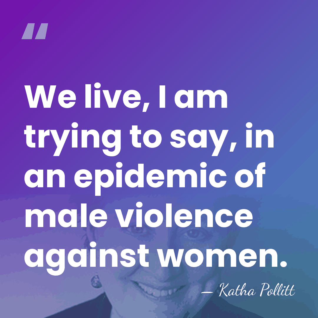 We live, I am trying to say, in an epidemic of male&hellip; - Katha Pollitt
