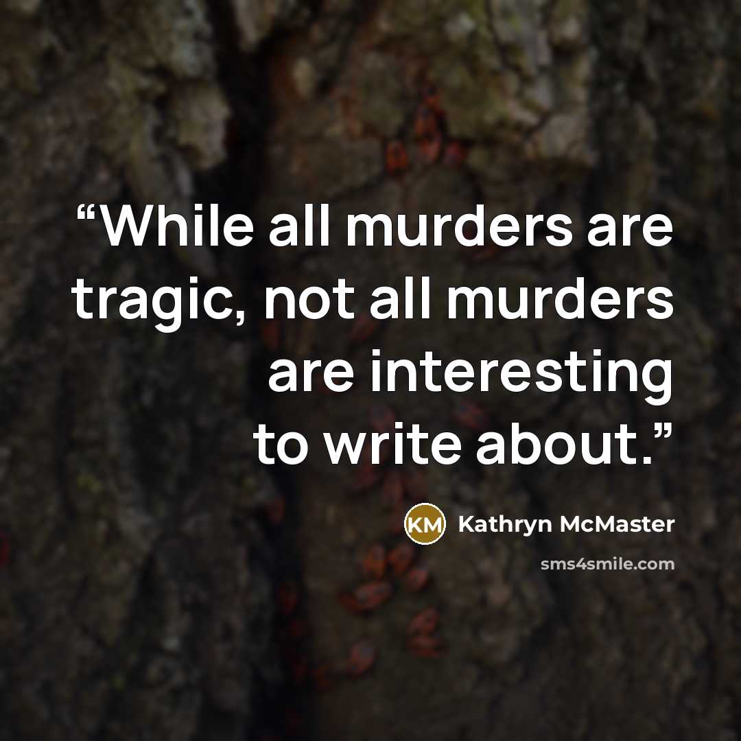 “While all murders are tragic, not all murders are interesting to write about.” quote by Kathryn McMaster