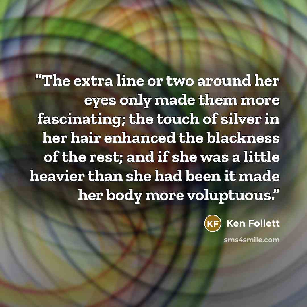 “The extra line or two around her eyes only made them more fascinating; the touch of silver in her hair enhanced the blackness of the rest; and if she was a little heavier than she had been it made her body more voluptuous.” quote by Ken Follett