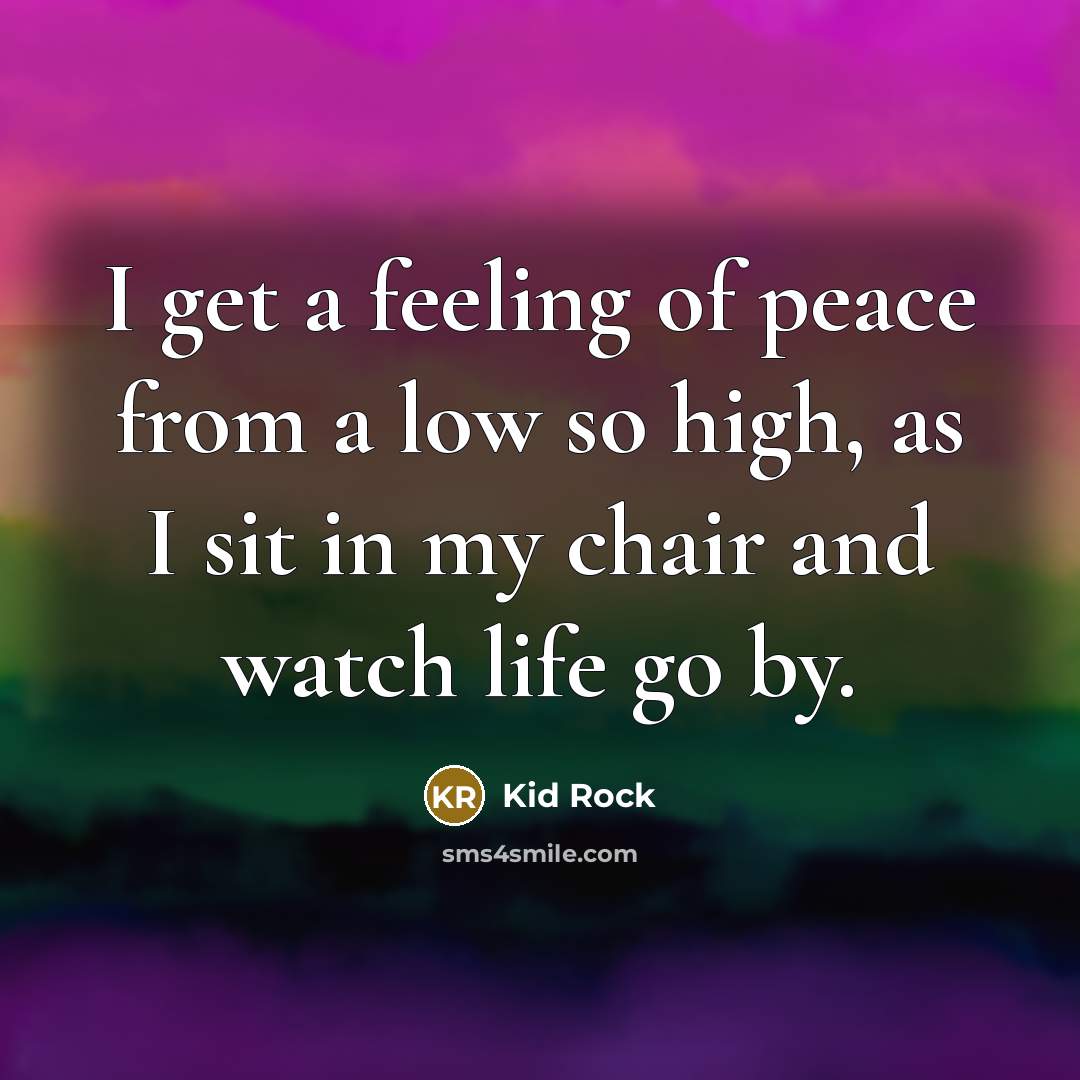 “I get a feeling of peace from a low so…” quote by Kid Rock