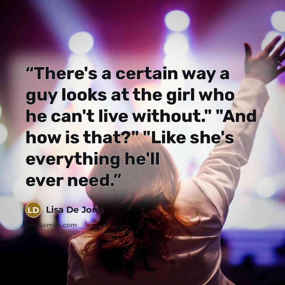 “There's a certain way a guy looks at the girl who he can't live without." "And how is that?" "Like she's everything he'll ever need.” quote by Lisa De Jong