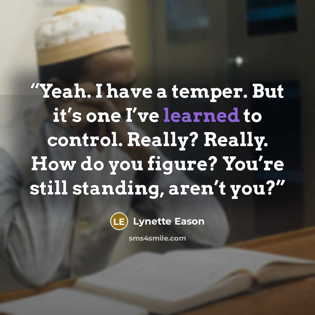 “Yeah. I have a temper. But it’s one I’ve learned to control. Really? Really. How do you figure? You’re still standing, aren’t you?” quote by Lynette Eason