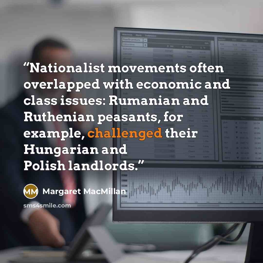 “Nationalist movements often overlapped with economic and class issues: Rumanian and Ruthenian peasants, for example, challenged their Hungarian and Polish landlords.” quote by Margaret MacMillan