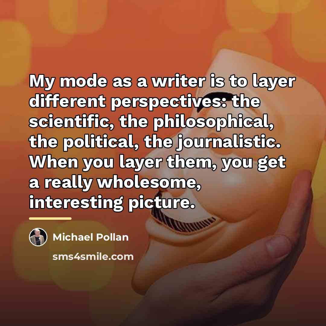 “My mode as a writer is to layer different perspectives:…” quote by Michael Pollan