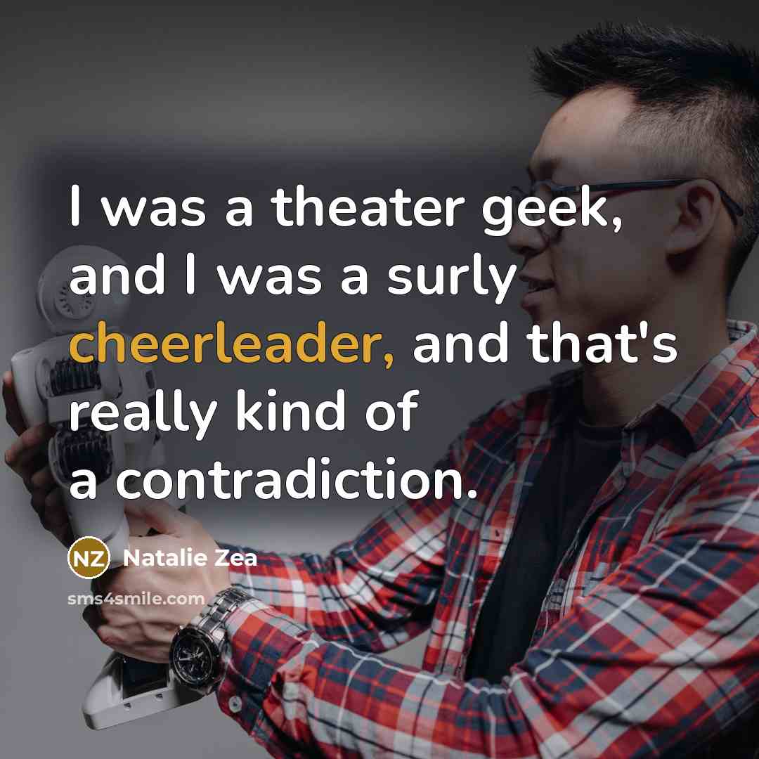 “I was a theater geek, and I was a surly cheerleader, and that's really kind of a contradiction.” quote by Natalie Zea