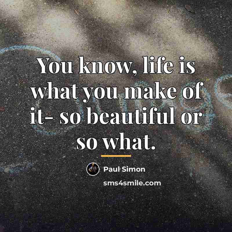 “You know, life is what you make of it- so…” quote by Paul Simon