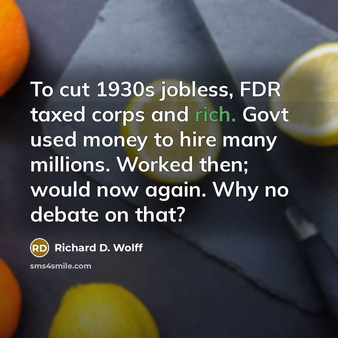 “To cut 1930s jobless, FDR taxed corps and rich. Govt…” quote by Richard D. Wolff
