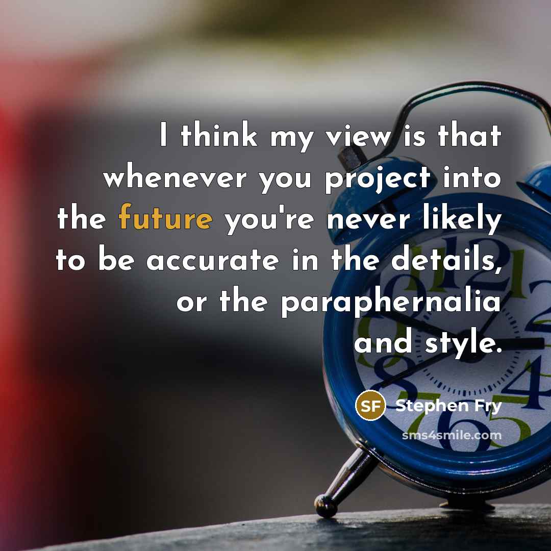 “I think my view is that whenever you project into the future you're never likely to be accurate in the details, or the paraphernalia and style.” quote by Stephen Fry