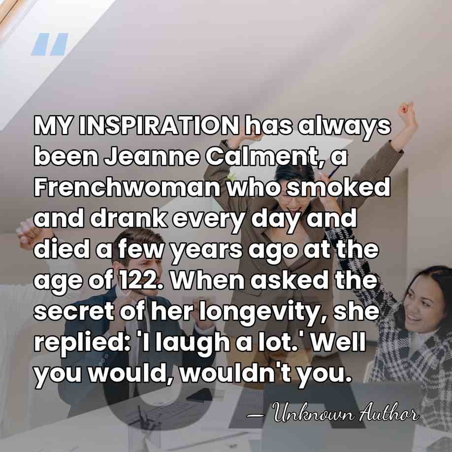MY INSPIRATION has always been Jeanne Calment, a Frenchwoman who smoked and&hellip; - Unknown Author