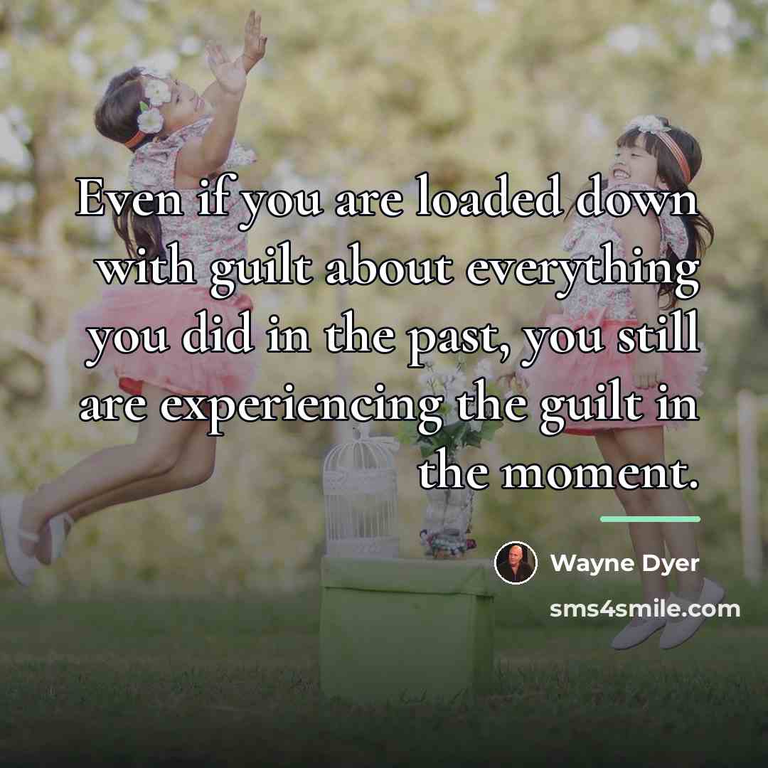 “Even if you are loaded down with guilt about everything…” quote by Wayne Dyer