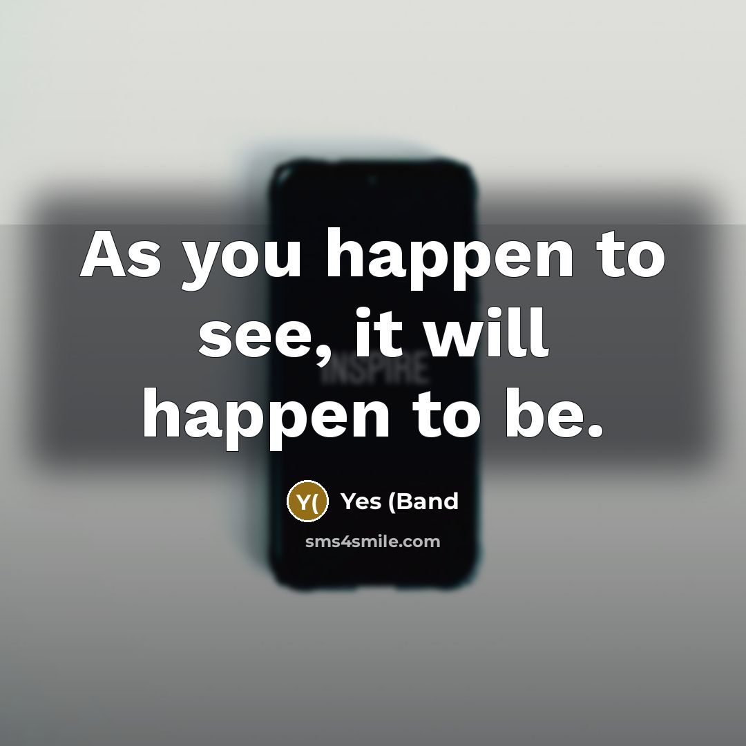 “As you happen to see, it will happen to be.” quote by Yes (Band