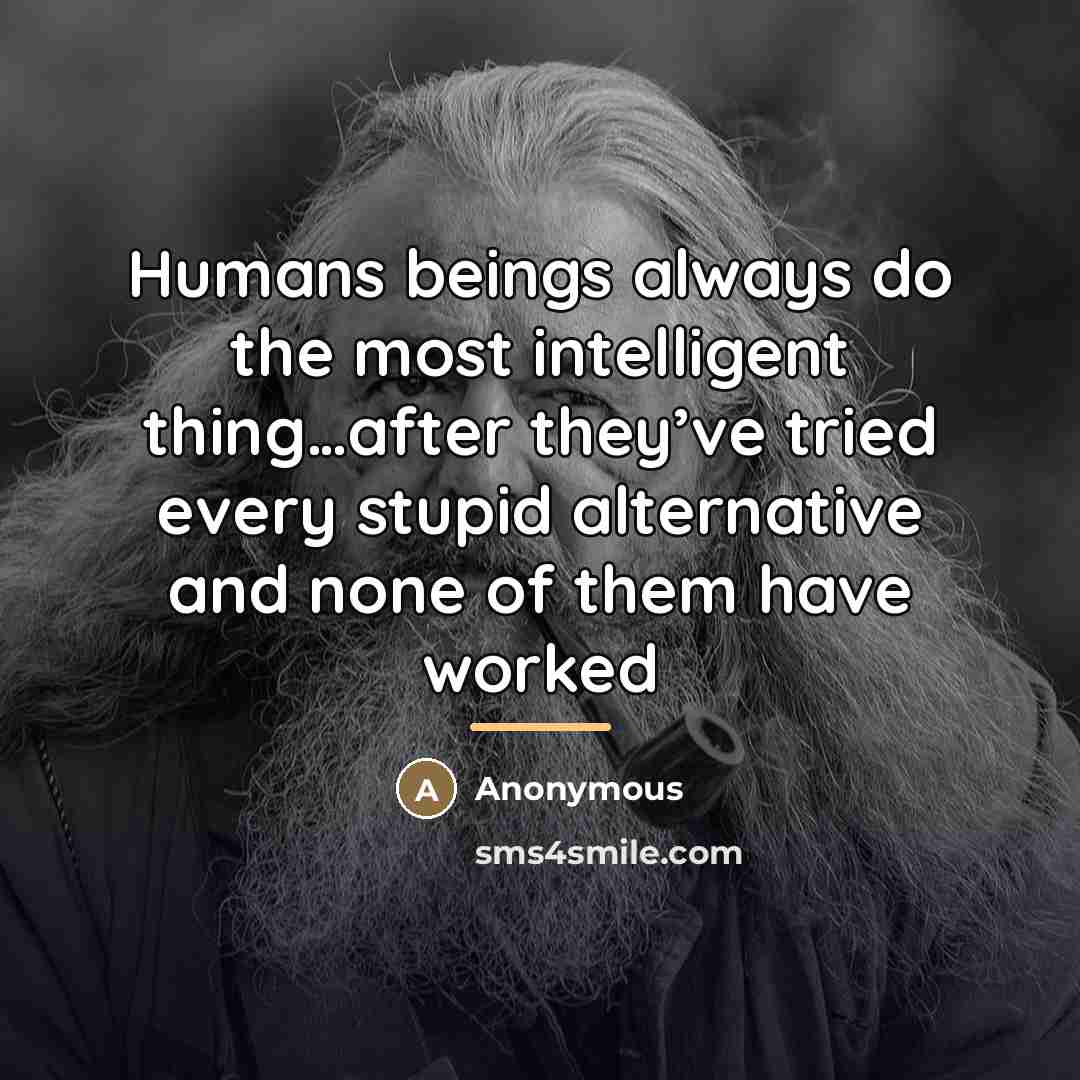 “Humans beings always do the most intelligent thing…after they’ve tried…” quote by Anonymous