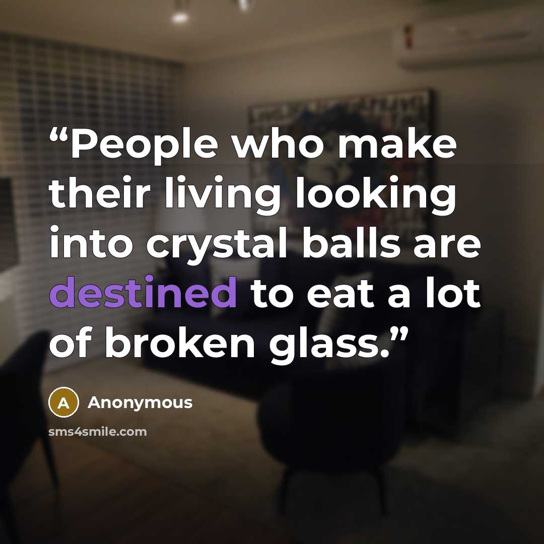 “People who make their living looking into crystal balls are destined to eat a lot of broken glass.” quote by Anonymous