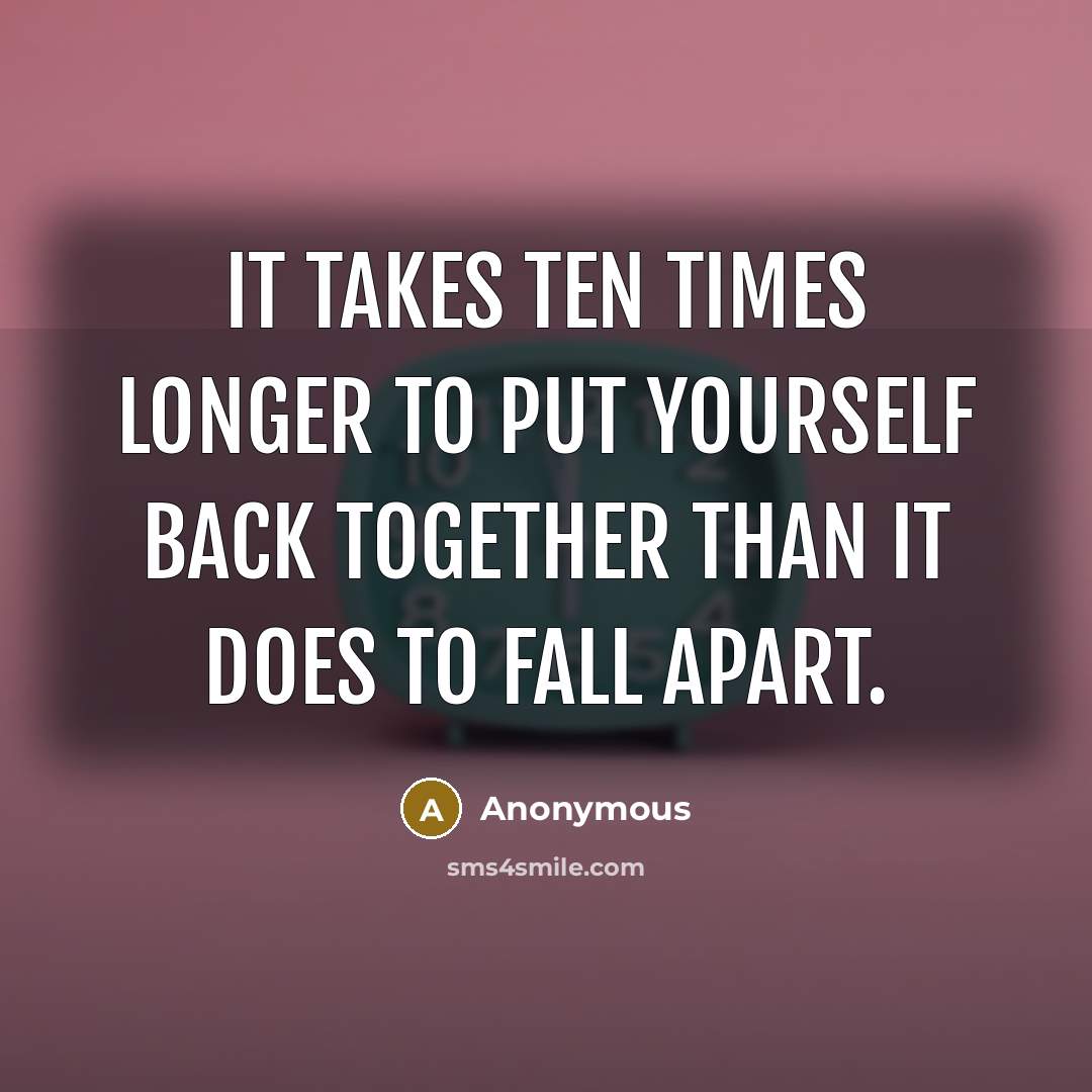 “It takes ten times longer to put yourself back together than it does to fall apart.” quote by Anonymous