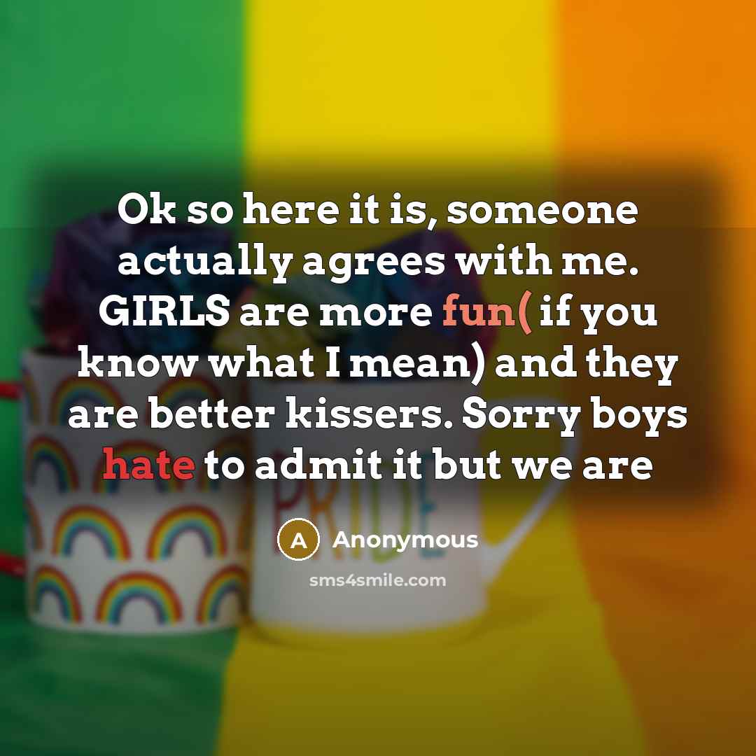 “Ok so here it is, someone actually agrees with me. GIRLS are more fun( if you know what I mean) and they are better kissers. Sorry boys hate to admit it but we are” quote by Anonymous
