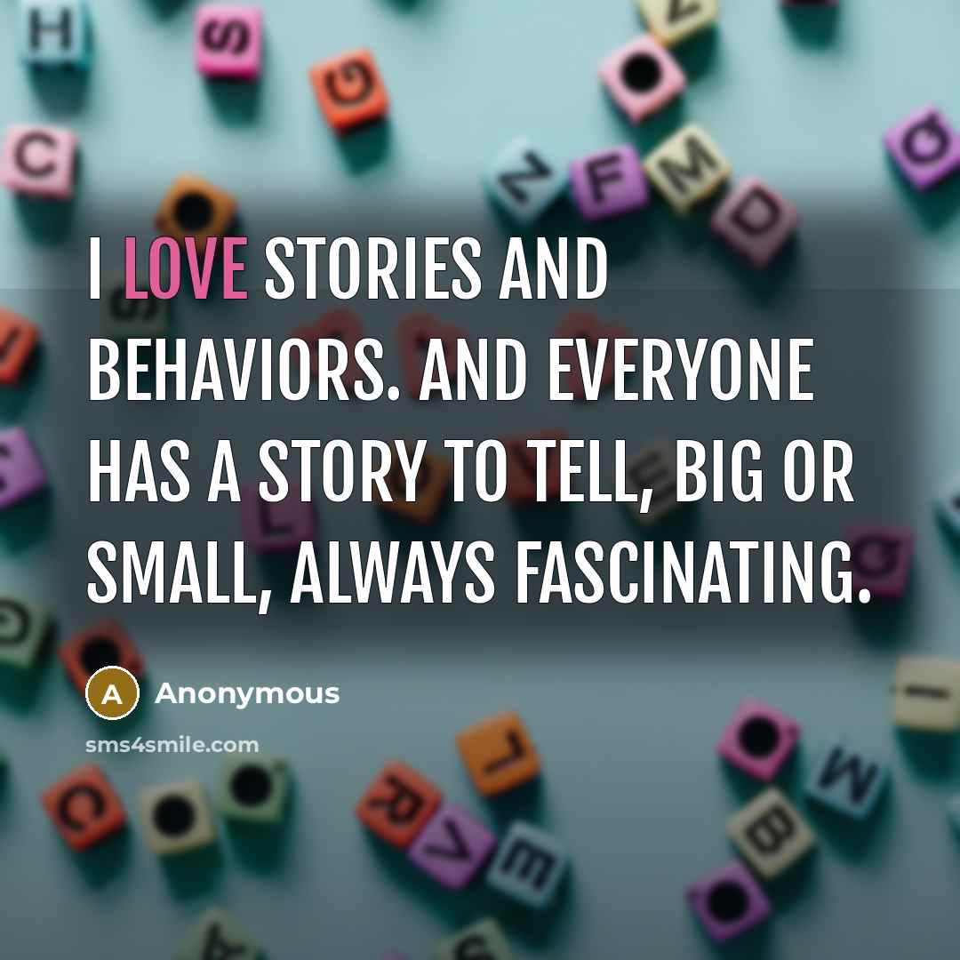 “I love stories and behaviors. And everyone has a story to tell, big or small, always fascinating.” quote by Anonymous